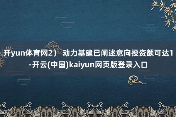 开yun体育网 2) 动力基建已阐述意向投资额可达1-开云(中国)kaiyun网页版登录入口