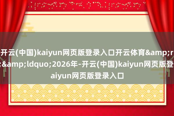 开云(中国)kaiyun网页版登录入口开云体育&rdquo;&ldquo;2026年-开云(中国)kaiyun网页版登录入口