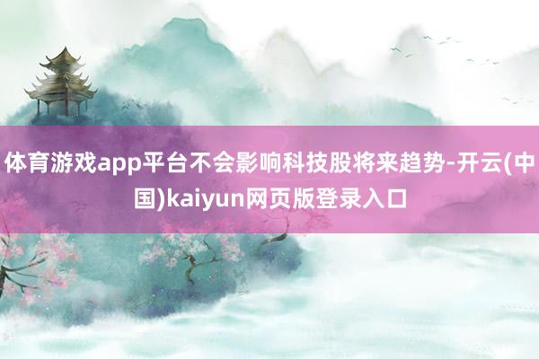 体育游戏app平台不会影响科技股将来趋势-开云(中国)kaiyun网页版登录入口
