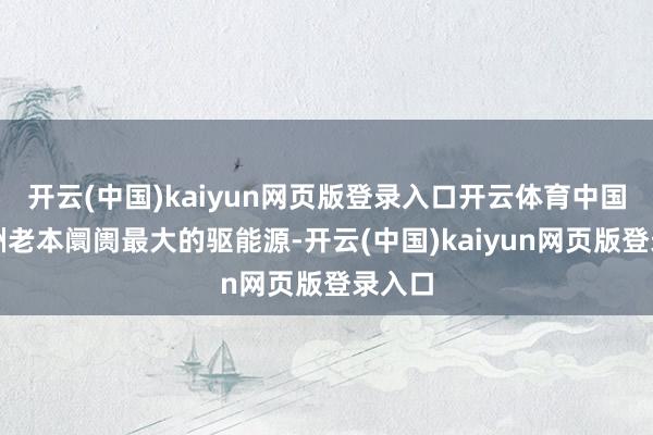开云(中国)kaiyun网页版登录入口开云体育中国事亚洲老本阛阓最大的驱能源-开云(中国)kaiyun网页版登录入口