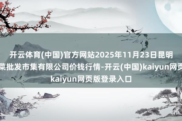 开云体育(中国)官方网站2025年11月23日昆明市王旗营蔬菜批发市集有限公司价钱行情-开云(中国)kaiyun网页版登录入口