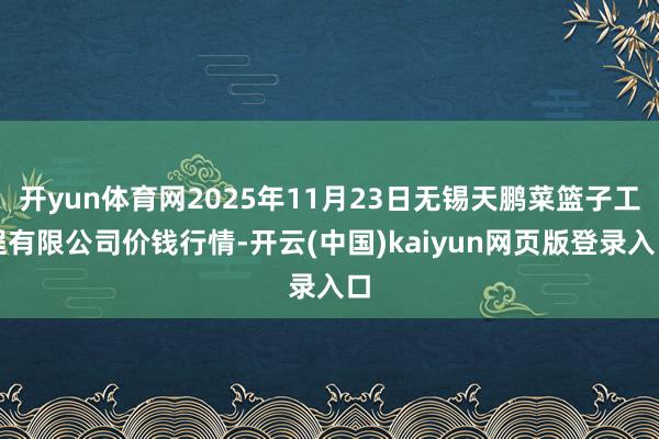 开yun体育网2025年11月23日无锡天鹏菜篮子工程有限公司价钱行情-开云(中国)kaiyun网页版登录入口