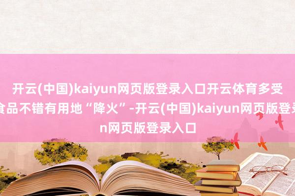 开云(中国)kaiyun网页版登录入口开云体育多受罪味食品不错有用地“降火”-开云(中国)kaiyun网页版登录入口