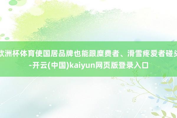 欧洲杯体育使国居品牌也能跟糜费者、滑雪疼爱者碰头-开云(中国)kaiyun网页版登录入口