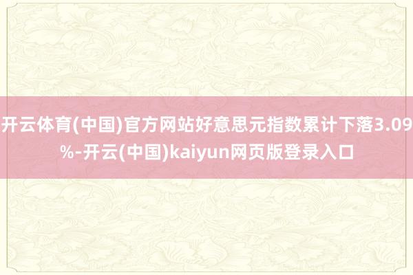 开云体育(中国)官方网站好意思元指数累计下落3.09%-开云(中国)kaiyun网页版登录入口