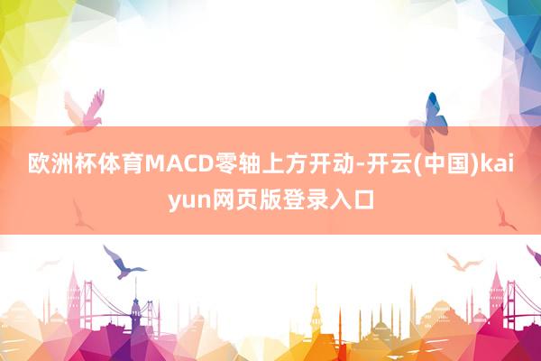 欧洲杯体育MACD零轴上方开动-开云(中国)kaiyun网页版登录入口