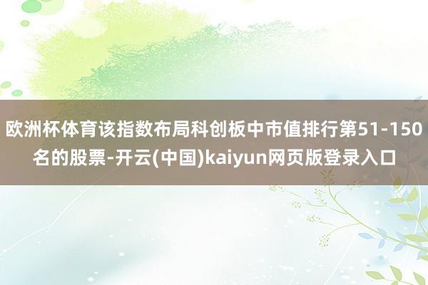 欧洲杯体育该指数布局科创板中市值排行第51-150名的股票-开云(中国)kaiyun网页版登录入口