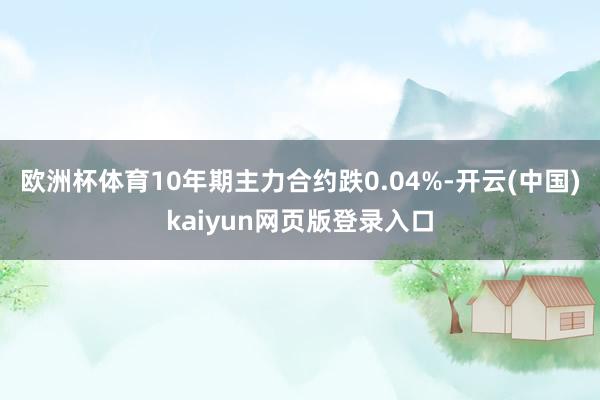 欧洲杯体育10年期主力合约跌0.04%-开云(中国)kaiyun网页版登录入口