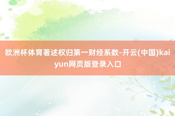 欧洲杯体育著述权归第一财经系数-开云(中国)kaiyun网页版登录入口