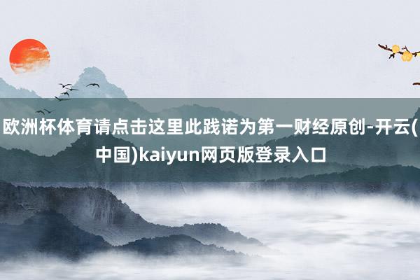 欧洲杯体育请点击这里此践诺为第一财经原创-开云(中国)kaiyun网页版登录入口
