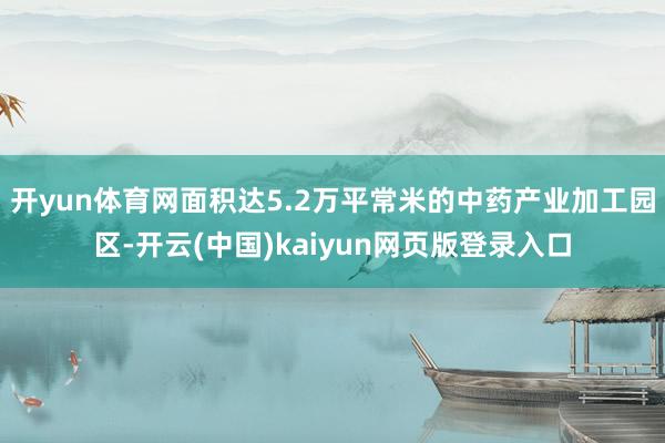 开yun体育网面积达5.2万平常米的中药产业加工园区-开云(中国)kaiyun网页版登录入口