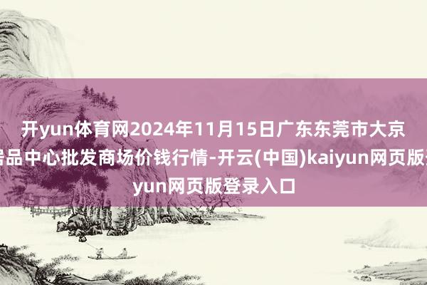 开yun体育网2024年11月15日广东东莞市大京九农副居品中心批发商场价钱行情-开云(中国)kaiyun网页版登录入口