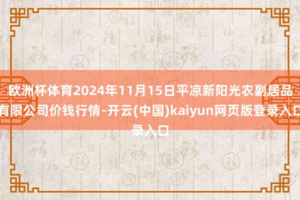 欧洲杯体育2024年11月15日平凉新阳光农副居品有限公司价钱行情-开云(中国)kaiyun网页版登录入口