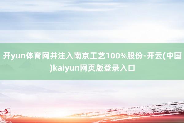 开yun体育网并注入南京工艺100%股份-开云(中国)kaiyun网页版登录入口