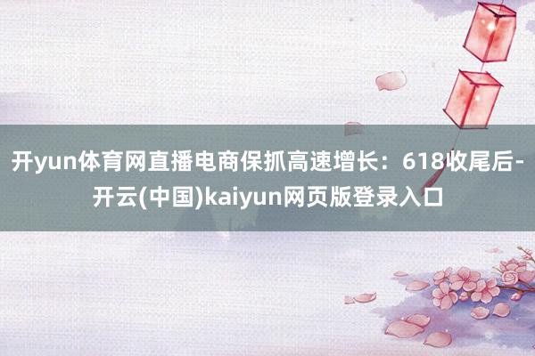 开yun体育网直播电商保抓高速增长：618收尾后-开云(中国)kaiyun网页版登录入口