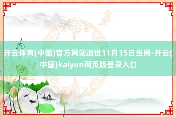 开云体育(中国)官方网站逝世11月15日当周-开云(中国)kaiyun网页版登录入口