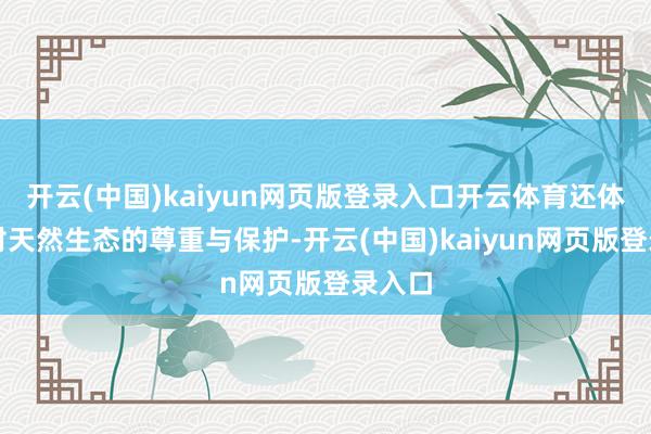 开云(中国)kaiyun网页版登录入口开云体育还体现了对天然生态的尊重与保护-开云(中国)kaiyun网页版登录入口