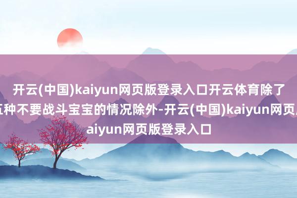 开云(中国)kaiyun网页版登录入口开云体育除了以上说的五种不要战斗宝宝的情况除外-开云(中国)kaiyun网页版登录入口