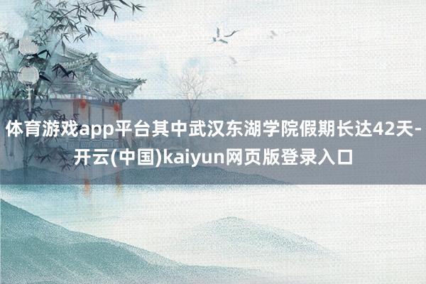 体育游戏app平台其中武汉东湖学院假期长达42天-开云(中国)kaiyun网页版登录入口