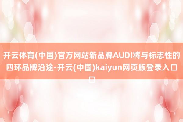 开云体育(中国)官方网站新品牌AUDI将与标志性的四环品牌沿途-开云(中国)kaiyun网页版登录入口