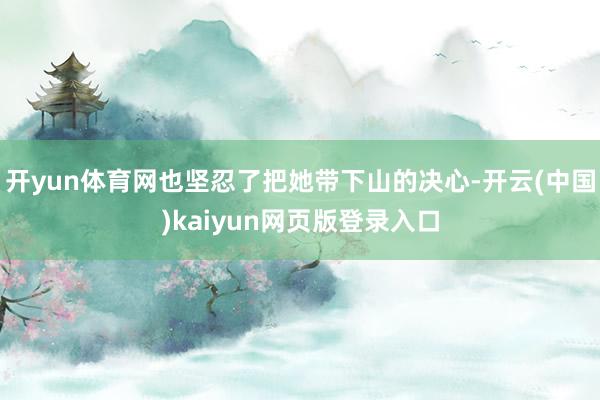 开yun体育网也坚忍了把她带下山的决心-开云(中国)kaiyun网页版登录入口