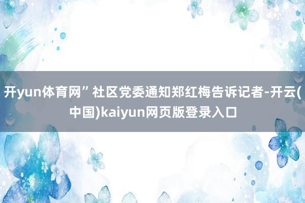 开yun体育网”社区党委通知郑红梅告诉记者-开云(中国)kaiyun网页版登录入口