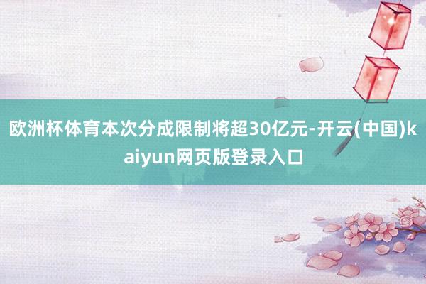 欧洲杯体育本次分成限制将超30亿元-开云(中国)kaiyun网页版登录入口