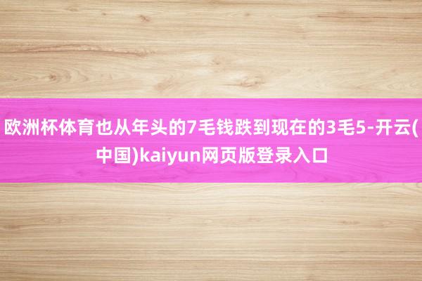 欧洲杯体育也从年头的7毛钱跌到现在的3毛5-开云(中国)kaiyun网页版登录入口