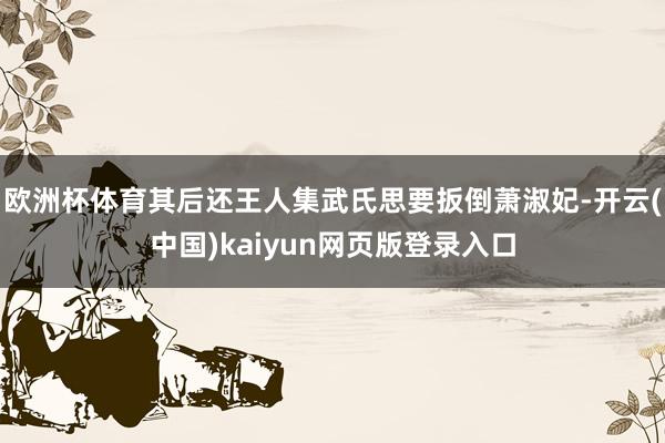 欧洲杯体育其后还王人集武氏思要扳倒萧淑妃-开云(中国)kaiyun网页版登录入口
