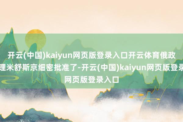 开云(中国)kaiyun网页版登录入口开云体育俄政府总理米舒斯京细密批准了-开云(中国)kaiyun网页版登录入口