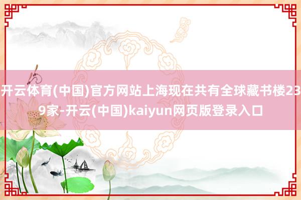 开云体育(中国)官方网站上海现在共有全球藏书楼239家-开云(中国)kaiyun网页版登录入口