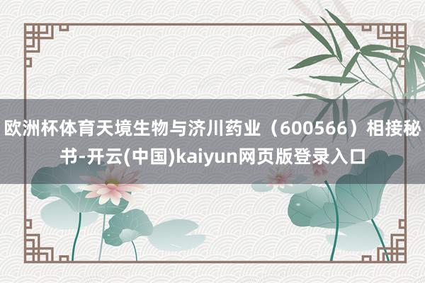 欧洲杯体育天境生物与济川药业（600566）相接秘书-开云(中国)kaiyun网页版登录入口