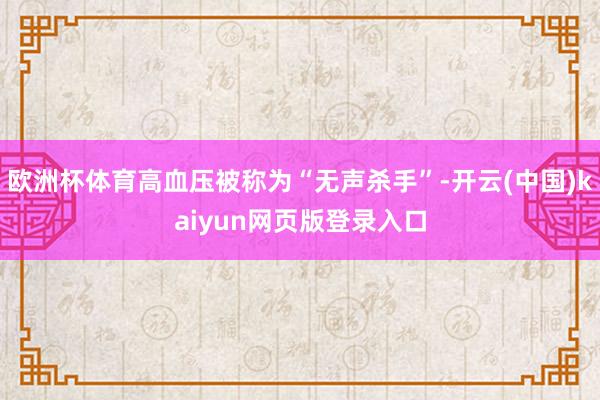 欧洲杯体育高血压被称为“无声杀手”-开云(中国)kaiyun网页版登录入口