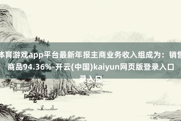 体育游戏app平台最新年报主商业务收入组成为：销售商品94.36%-开云(中国)kaiyun网页版登录入口