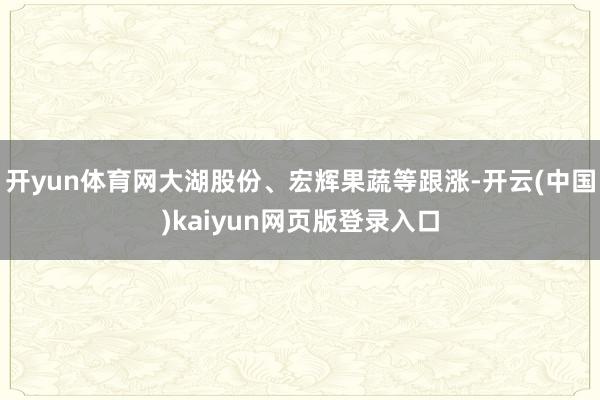 开yun体育网大湖股份、宏辉果蔬等跟涨-开云(中国)kaiyun网页版登录入口