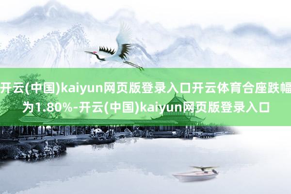 开云(中国)kaiyun网页版登录入口开云体育合座跌幅为1.80%-开云(中国)kaiyun网页版登录入口