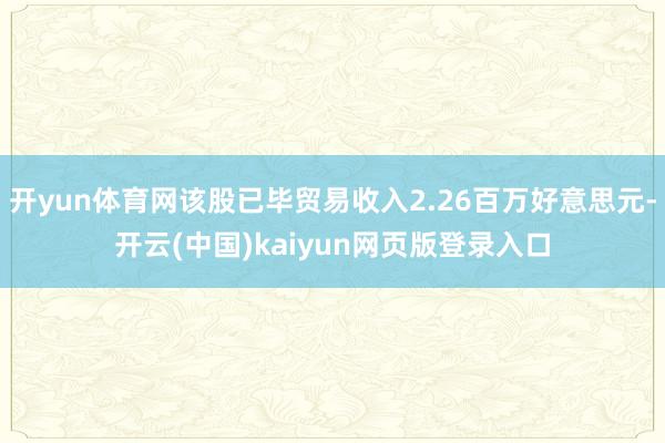 开yun体育网该股已毕贸易收入2.26百万好意思元-开云(中国)kaiyun网页版登录入口