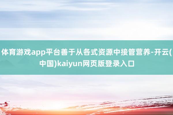 体育游戏app平台善于从各式资源中接管营养-开云(中国)kaiyun网页版登录入口
