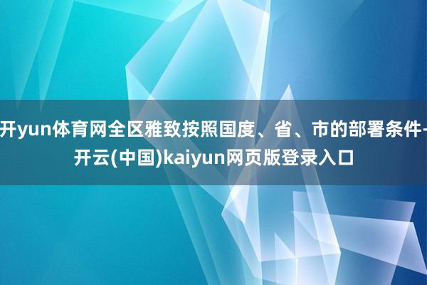 开yun体育网全区雅致按照国度、省、市的部署条件-开云(中国)kaiyun网页版登录入口