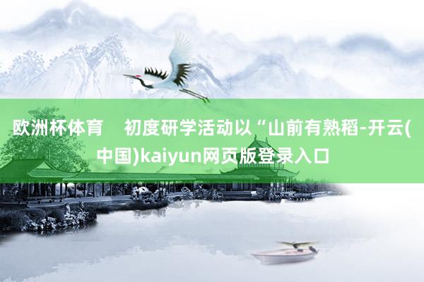 欧洲杯体育    初度研学活动以“山前有熟稻-开云(中国)kaiyun网页版登录入口