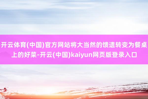 开云体育(中国)官方网站将大当然的馈遗转变为餐桌上的好菜-开云(中国)kaiyun网页版登录入口
