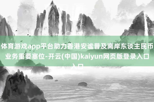 体育游戏app平台助力香港安谧普及离岸东谈主民币业务重要塞位-开云(中国)kaiyun网页版登录入口