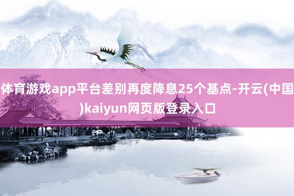 体育游戏app平台差别再度降息25个基点-开云(中国)kaiyun网页版登录入口