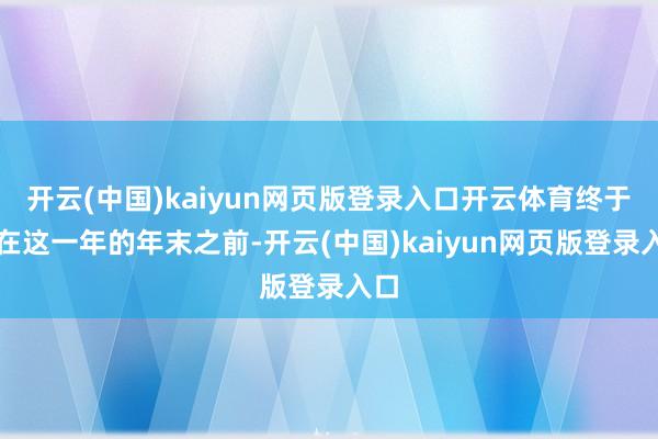 开云(中国)kaiyun网页版登录入口开云体育终于赶在这一年的年末之前-开云(中国)kaiyun网页版登录入口