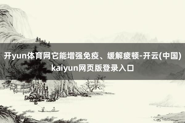 开yun体育网它能增强免疫、缓解疲顿-开云(中国)kaiyun网页版登录入口