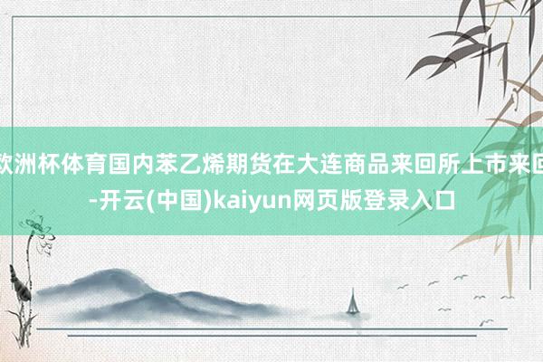 欧洲杯体育国内苯乙烯期货在大连商品来回所上市来回-开云(中国)kaiyun网页版登录入口