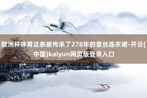 欧洲杯体育这条被传承了278年的蕾丝连衣裙-开云(中国)kaiyun网页版登录入口