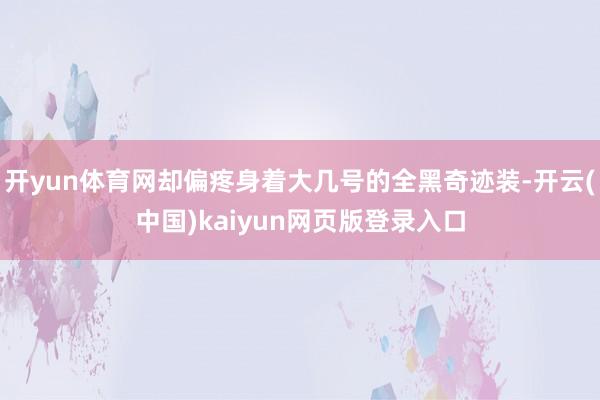 开yun体育网却偏疼身着大几号的全黑奇迹装-开云(中国)kaiyun网页版登录入口