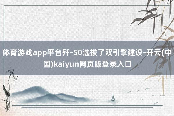 体育游戏app平台歼-50选拔了双引擎建设-开云(中国)kaiyun网页版登录入口