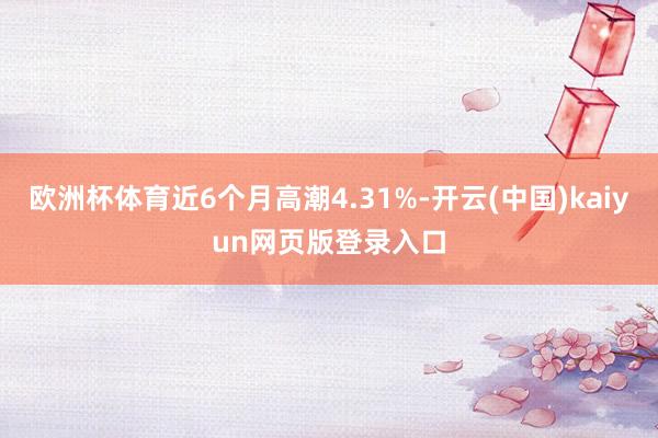 欧洲杯体育近6个月高潮4.31%-开云(中国)kaiyun网页版登录入口